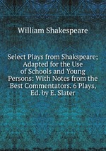 Select Plays from Shakspeare; Adapted for the Use of Schools and Young Persons: With Notes from the Best Commentators. 6 Plays, Ed. by E. Slater