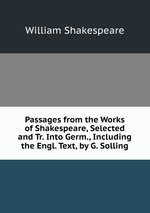 Passages from the Works of Shakespeare, Selected and Tr. Into Germ., Including the Engl. Text, by G. Solling