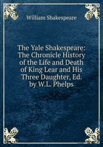 The Yale Shakespeare: The Chronicle History of the Life and Death of King Lear and His Three Daughter, Ed. by W.L. Phelps