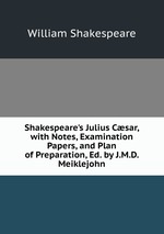 Shakespeare`s Julius Csar, with Notes, Examination Papers, and Plan of Preparation, Ed. by J.M.D. Meiklejohn