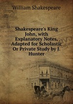 Shakespeare`s King John, with Explanatory Notes, Adapted for Scholastic Or Private Study by J. Hunter