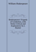 Shakespeare`s Tragedy of Cymbeline, with Notes Critical and Explanatory by J. Hunter