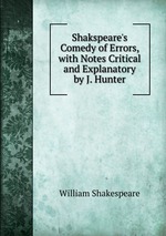 Shakspeare`s Comedy of Errors, with Notes Critical and Explanatory by J. Hunter