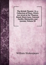 The British Theatre: Or, a Collection of Plays, Which Are Acted at the Theatres Royal, Drury Lane, Convent Gardin, Haymarket, and Lyceum, Volume 20