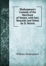 Shakespeare`s Comedy of the Merchant of Venice, with Intr. Remarks and Notes by D. Morris