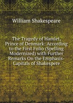 The Tragedy of Hamlet, Prince of Denmark: According to the First Folio (Spelling Modernized) with Further Remarks On the Emphasis-Capitals of Shakespere
