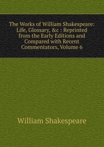 The Works of William Shakespeare: Life, Glossary, &c : Reprinted from the Early Editions and Compared with Recent Commentators, Volume 6