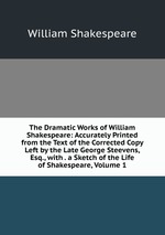 The Dramatic Works of William Shakespeare: Accurately Printed from the Text of the Corrected Copy Left by the Late George Steevens, Esq., with . a Sketch of the Life of Shakespeare, Volume 1