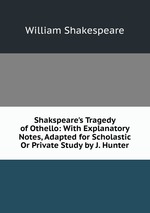 Shakspeare`s Tragedy of Othello: With Explanatory Notes, Adapted for Scholastic Or Private Study by J. Hunter
