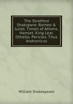 The Stratford Shakspere: Romeo & Juliet. Timon of Athens. Hamlet. King Lear. Othello. Pericles. Titus Andronicus