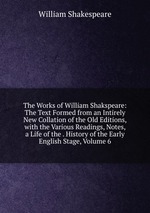 The Works of William Shakspeare: The Text Formed from an Intirely New Collation of the Old Editions, with the Various Readings, Notes, a Life of the . History of the Early English Stage, Volume 6