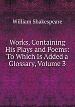 Works, Containing His Plays and Poems: To Which Is Added a Glossary, Volume 3