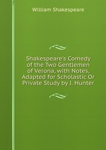 Shakespeare`s Comedy of the Two Gentlemen of Verona, with Notes, Adapted for Scholastic Or Private Study by J. Hunter