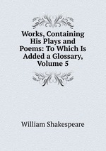 Works, Containing His Plays and Poems: To Which Is Added a Glossary, Volume 5