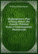 Shakespeare`s Play of King Henry the Fourth: Printed from a Contemporary Manuscript