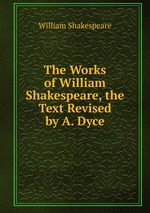 The Works of William Shakespeare, the Text Revised by A. Dyce