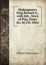 Shakespeare`s King Richard Ii., with Intr., Story of Play, Notes &c. by J.W. Allen