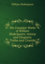 The Complete Works of William Shakespeare: Antony and Cleopatra. Troilus and Cressida