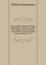 The Complete Works of William Shakespeare: With a Life of the Poet, Explanatory Foot-Notes, Critical Notes, and a Glossarial Index, Volumes 15-16
