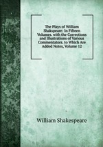 The Plays of William Shakspeare: In Fifteen Volumes. with the Corrections and Illustrations of Various Commentators. to Which Are Added Notes, Volume 12