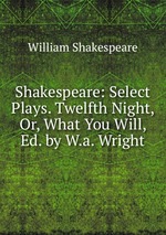 Shakespeare: Select Plays. Twelfth Night, Or, What You Will, Ed. by W.a. Wright