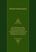 The Shakspeare Gallery: Containing a Select Series of Scenes and Characters, Accompanied by Criticisms and Remarks, On 50 (40) Plates (Designed by H. Singleton)