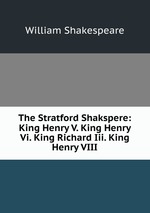 The Stratford Shakspere: King Henry V. King Henry Vi. King Richard Iii. King Henry VIII