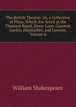 The British Theatre: Or, a Collection of Plays, Which Are Acted at the Theatres Royal, Drury Lane, Convent Gardin, Haymarket, and Lyceum, Volume 6
