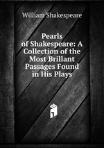Pearls of Shakespeare: A Collection of the Most Brillant Passages Found in His Plays