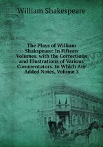 The Plays of William Shakspeare: In Fifteen Volumes. with the Corrections and Illustrations of Various Commentators. to Which Are Added Notes, Volume 3