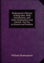 Shakespeare`s History of King John: With Introduction, and Notes Explanatory and Critical : For Use in Schools and Families