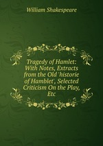 Tragedy of Hamlet: With Notes, Extracts from the Old `historie of Hamblet`, Selected Criticism On the Play, Etc