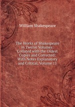 The Works of Shakespeare in Twelve Volumes: Collated with the Oldest Copies and Corrected: With Notes Explanatory and Critical, Volume 11