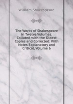 The Works of Shakespeare in Twelve Volumes: Collated with the Oldest Copies and Corrected: With Notes Explanatory and Critical, Volume 6