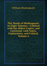 The Works of Shakespeare: In Eight Volumes : Collated with the Oldest Copies, and Corrected, with Notes, Explanatory, and Critical, Volume 6