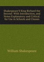 Shakespeare`S King Richard the Second: With Introduction, and Notes Explanatory and Critical. for Use in Schools and Classes
