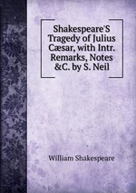 Shakespeare`S Tragedy of Julius Csar, with Intr. Remarks, Notes &C. by S. Neil