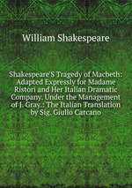 Shakespeare`S Tragedy of Macbeth: Adapted Expressly for Madame Ristori and Her Italian Dramatic Company. Under the Management of J. Gray.: The Italian Translation by Sig. Giulio Carcano