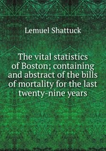 The vital statistics of Boston; containing and abstract of the bills of mortality for the last twenty-nine years