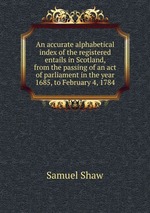 An accurate alphabetical index of the registered entails in Scotland, from the passing of an act of parliament in the year 1685, to February 4, 1784