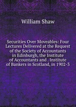 Securities Over Moveables: Four Lectures Delivered at the Request of the Society of Accountants in Edinburgh, the Institute of Accountants and . Institute of Bankers in Scotland, in 1902-3