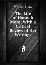 The Life of Hannah More: With a Critical Review of Her Writings