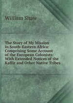 The Story of My Mission in South-Eastern Africa: Comprising Some Account of the European Colonists: With Extended Notices of the Kaffir and Other Native Tribes