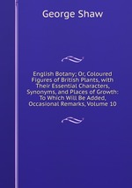 English Botany; Or, Coloured Figures of British Plants, with Their Essential Characters, Synonyms, and Places of Growth: To Which Will Be Added, Occasional Remarks, Volume 10