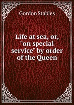 Life at sea, or, "on special service" by order of the Queen