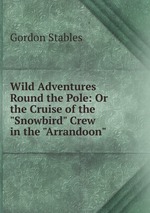 Wild Adventures Round the Pole: Or the Cruise of the "Snowbird" Crew in the "Arrandoon"
