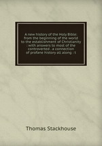 A new history of the Holy Bible: from the beginning of the world to the establishment of Christianity : with answers to most of the controverted . a connection of profane history all along : t