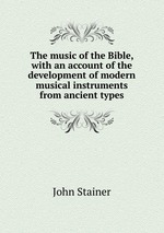 The music of the Bible, with an account of the development of modern musical instruments from ancient types