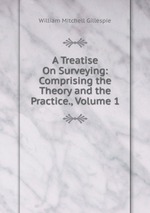 A Treatise On Surveying: Comprising the Theory and the Practice., Volume 1