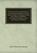 The life and correspondence of Thomas Arnold, D. D.; late head-master of Rugby school and regius professor of modern history in the University of Oxford